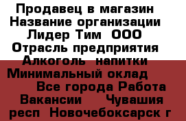 Продавец в магазин › Название организации ­ Лидер Тим, ООО › Отрасль предприятия ­ Алкоголь, напитки › Минимальный оклад ­ 20 000 - Все города Работа » Вакансии   . Чувашия респ.,Новочебоксарск г.